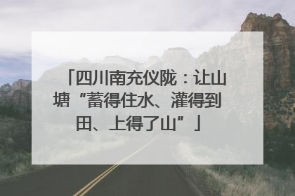 四川南充仪陇：让山塘“蓄得住水、灌得到田、上得了山”