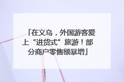 在义乌，外国游客爱上“进货式”旅游！部分商户零售额暴增