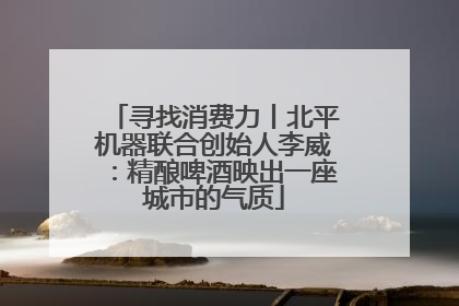 寻找消费力丨北平机器联合创始人李威：精酿啤酒映出一座城市的气质