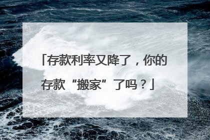 存款利率又降了，你的存款“搬家”了吗？