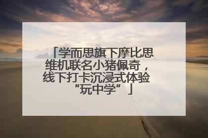 学而思旗下摩比思维机联名小猪佩奇，线下打卡沉浸式体验“玩中学”