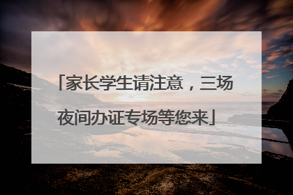 家长学生请注意，三场夜间办证专场等您来