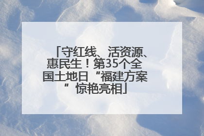 守红线、活资源、惠民生！第35个全国土地日“福建方案”惊艳亮相