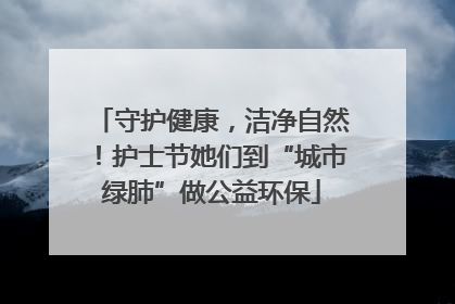 守护健康，洁净自然！护士节她们到“城市绿肺”做公益环保