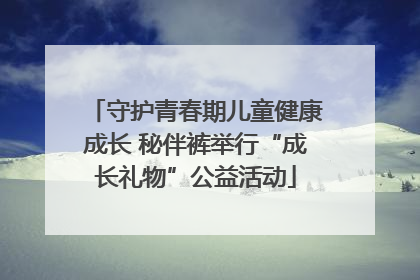 守护青春期儿童健康成长 秘伴裤举行“成长礼物”公益活动
