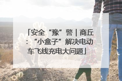安全“豫”警｜商丘：“小盒子”解决电动车飞线充电大问题