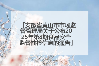 安徽省黄山市市场监督管理局关于公布2025年第8期食品安全监督抽检信息的通告