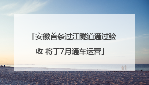 安徽首条过江隧道通过验收 将于7月通车运营