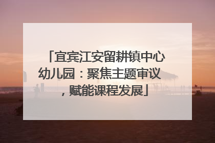 宜宾江安留耕镇中心幼儿园：聚焦主题审议，赋能课程发展