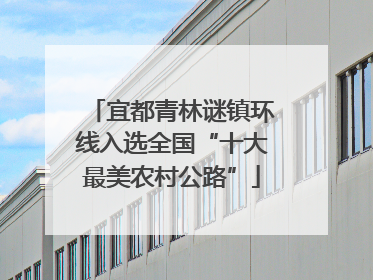 宜都青林谜镇环线入选全国“十大最美农村公路”