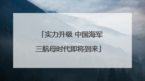 实力升级 中国海军三航母时代即将到来