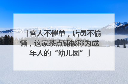 客人不催单，店员不偷懒，这家茶点铺被称为成年人的“幼儿园”