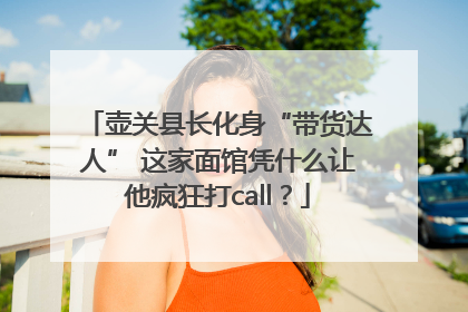 壶关县长化身“带货达人” 这家面馆凭什么让他疯狂打call？