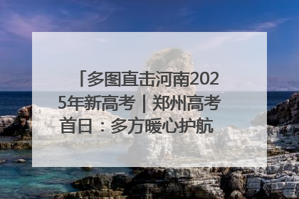 多图直击河南2025年新高考｜郑州高考首日：多方暖心护航 助力学子逐梦