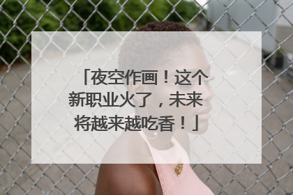 夜空作画！这个新职业火了，未来将越来越吃香！