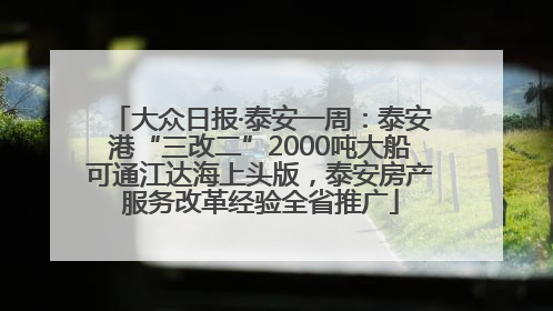 大众日报·泰安一周：泰安港“三改二”2000吨大船可通江达海上头版，泰安房产服务改革经验全省推广