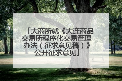 大商所就《大连商品交易所程序化交易管理办法（征求意见稿）》公开征求意见