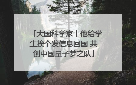 大国科学家丨他给学生挨个发信息回国 共创中国量子梦之队