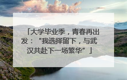 大学毕业季，青春再出发：“我选择留下，与武汉共赴下一场繁华”