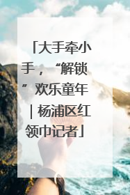 大手牵小手，“解锁”欢乐童年｜杨浦区红领巾记者