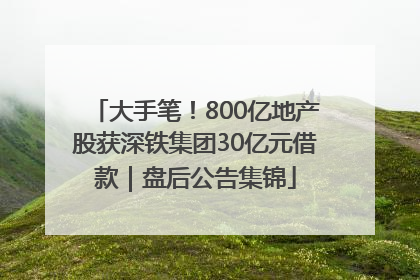 大手笔！800亿地产股获深铁集团30亿元借款｜盘后公告集锦