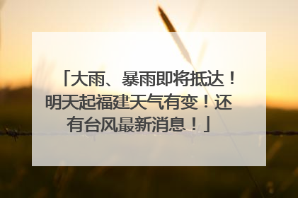 大雨、暴雨即将抵达！明天起福建天气有变！还有台风最新消息！