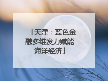 天津：蓝色金融多维发力赋能海洋经济