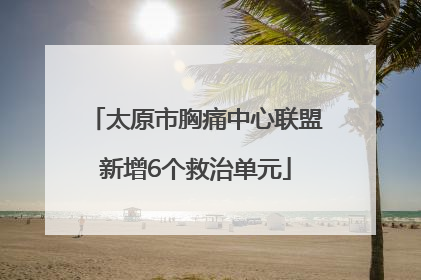 太原市胸痛中心联盟新增6个救治单元