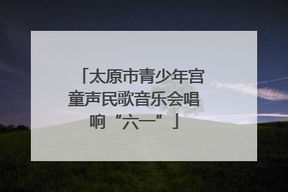 太原市青少年宫童声民歌音乐会唱响“六一”