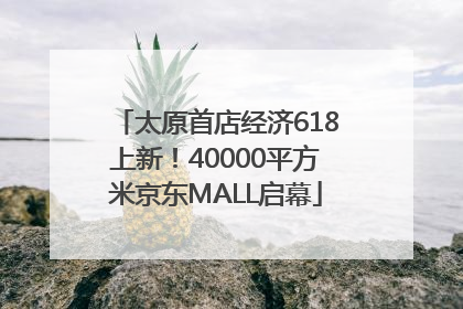 太原首店经济618上新！40000平方米京东MALL启幕