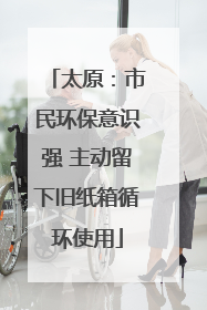 太原：市民环保意识强 主动留下旧纸箱循环使用
