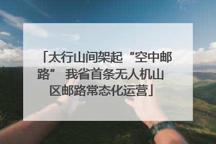 太行山间架起“空中邮路” 我省首条无人机山区邮路常态化运营