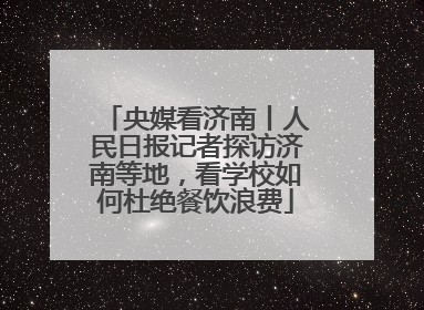 央媒看济南丨人民日报记者探访济南等地，看学校如何杜绝餐饮浪费