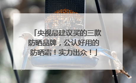 央视最建议买的三款防晒品牌，公认好用的防晒霜！实力出众！