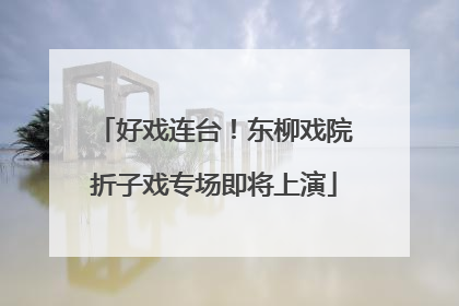 好戏连台！东柳戏院折子戏专场即将上演