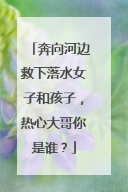 奔向河边救下落水女子和孩子，热心大哥你是谁？