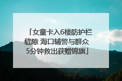 女童卡入6楼防护栏缝隙 海口辅警与群众5分钟救出获赠锦旗