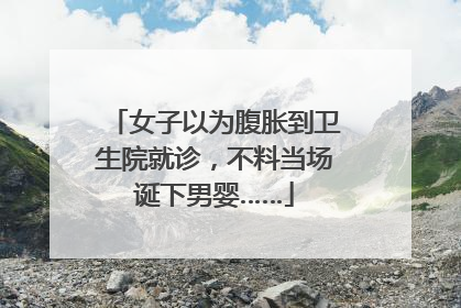 女子以为腹胀到卫生院就诊，不料当场诞下男婴……
