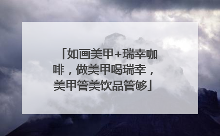 如画美甲+瑞幸咖啡，做美甲喝瑞幸，美甲管美饮品管够