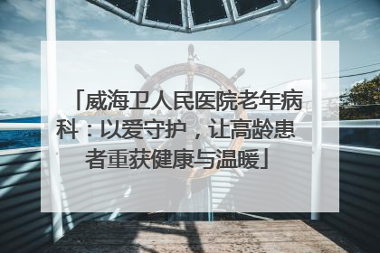 威海卫人民医院老年病科：以爱守护，让高龄患者重获健康与温暖