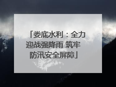 娄底水利：全力迎战强降雨 筑牢防汛安全屏障
