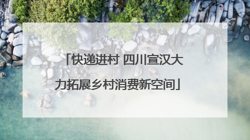 快递进村 四川宣汉大力拓展乡村消费新空间