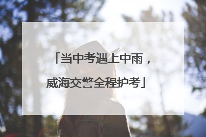当中考遇上中雨，威海交警全程护考