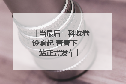 当最后一科收卷铃响起 青春下一站正式发车