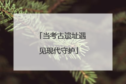 当考古遗址遇见现代守护