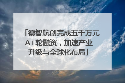 德智航创完成五千万元 A+轮融资，加速产业升级与全球化布局
