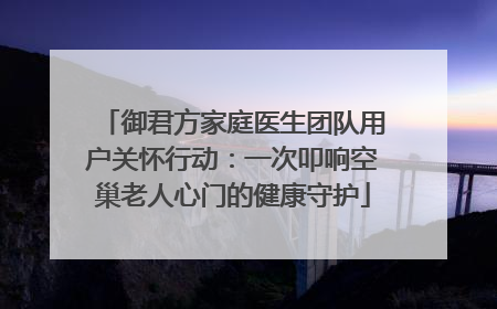 御君方家庭医生团队用户关怀行动：一次叩响空巢老人心门的健康守护