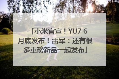 小米官宣！YU7 6月底发布！雷军：还有很多重磅新品一起发布