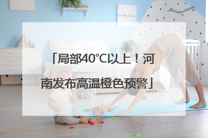 局部40℃以上！河南发布高温橙色预警