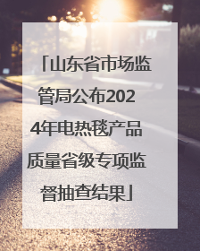 山东省市场监管局公布2024年电热毯产品质量省级专项监督抽查结果